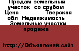 Продам земельный  участок  со срубом › Цена ­ 850 000 - Тверская обл. Недвижимость » Земельные участки продажа   